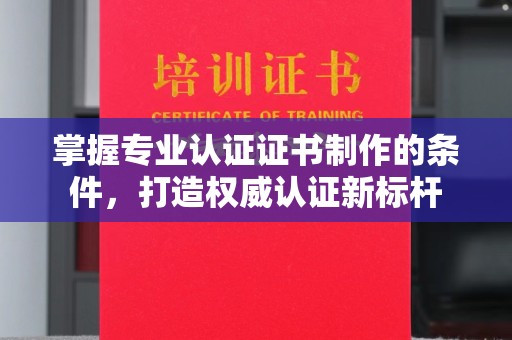 锡林浩特掌握专业认证证书制作的条件，打造权威认证新标杆